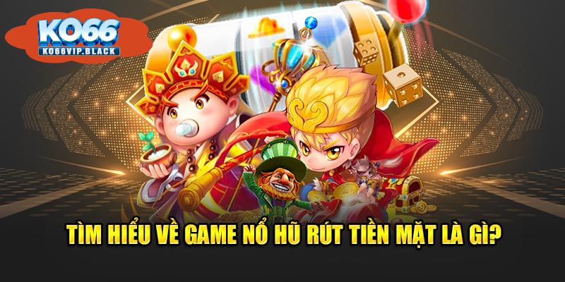 Game Nổ Hũ Rút Tiền Mặt Là Gì?